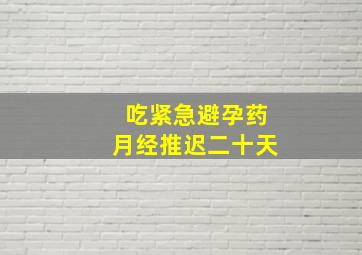 吃紧急避孕药月经推迟二十天