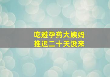 吃避孕药大姨妈推迟二十天没来