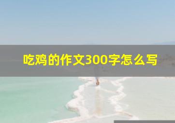 吃鸡的作文300字怎么写