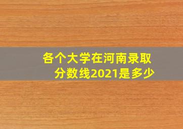 各个大学在河南录取分数线2021是多少