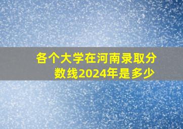 各个大学在河南录取分数线2024年是多少