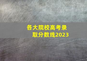 各大院校高考录取分数线2023