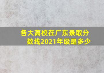 各大高校在广东录取分数线2021年级是多少