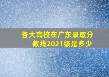 各大高校在广东录取分数线2021级是多少