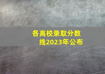 各高校录取分数线2023年公布