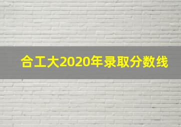 合工大2020年录取分数线