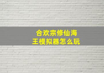 合欢宗修仙海王模拟器怎么玩