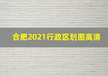 合肥2021行政区划图高清