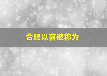 合肥以前被称为