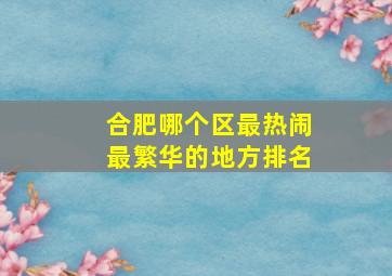 合肥哪个区最热闹最繁华的地方排名