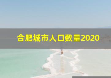 合肥城市人口数量2020