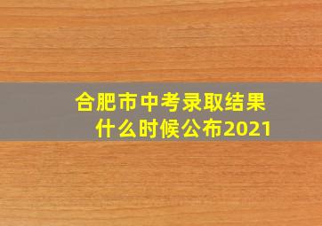 合肥市中考录取结果什么时候公布2021