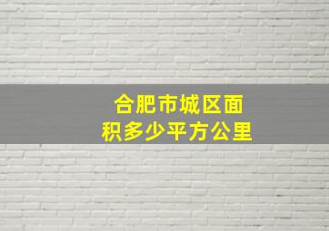 合肥市城区面积多少平方公里