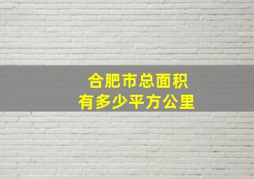 合肥市总面积有多少平方公里