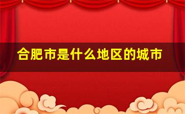 合肥市是什么地区的城市