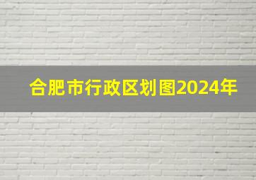 合肥市行政区划图2024年