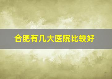 合肥有几大医院比较好