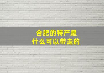 合肥的特产是什么可以带走的