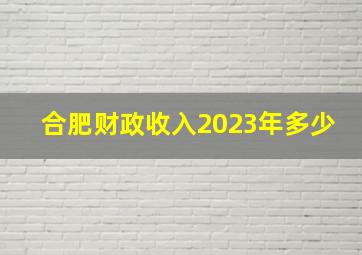 合肥财政收入2023年多少