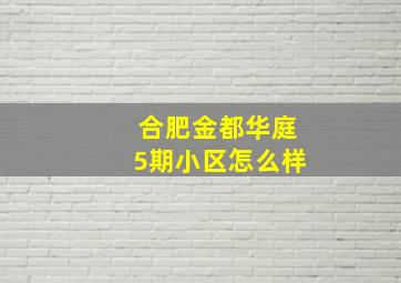 合肥金都华庭5期小区怎么样