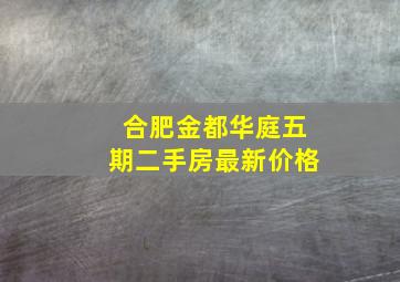 合肥金都华庭五期二手房最新价格