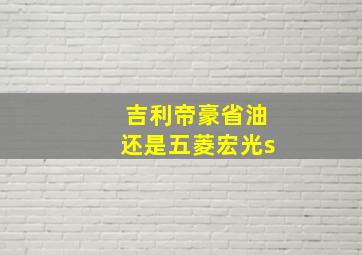 吉利帝豪省油还是五菱宏光s