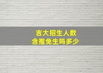 吉大招生人数含推免生吗多少