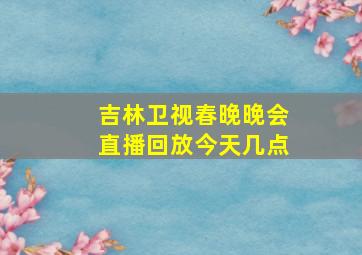 吉林卫视春晚晚会直播回放今天几点