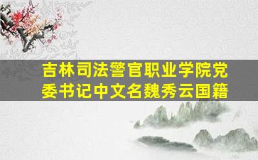 吉林司法警官职业学院党委书记中文名魏秀云国籍