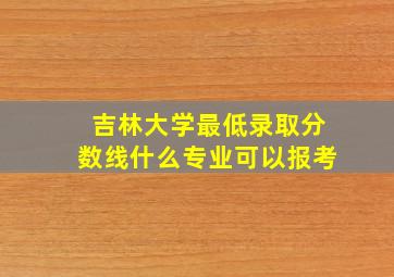 吉林大学最低录取分数线什么专业可以报考