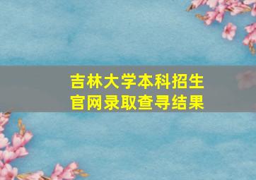 吉林大学本科招生官网录取查寻结果