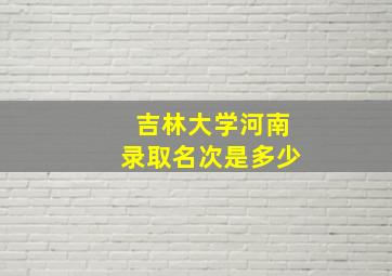 吉林大学河南录取名次是多少