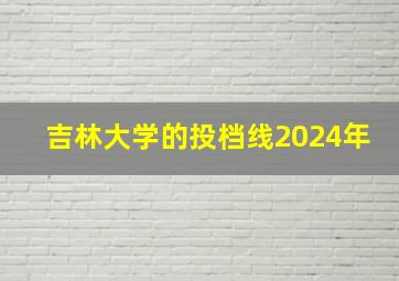 吉林大学的投档线2024年