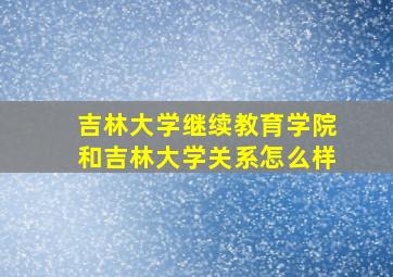 吉林大学继续教育学院和吉林大学关系怎么样