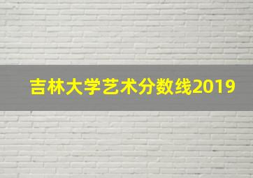 吉林大学艺术分数线2019