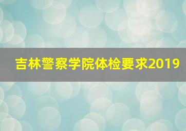 吉林警察学院体检要求2019