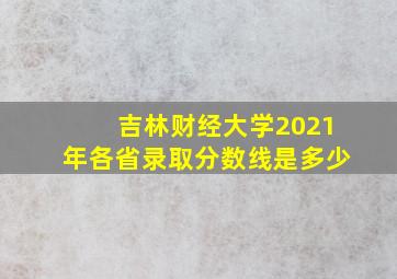 吉林财经大学2021年各省录取分数线是多少