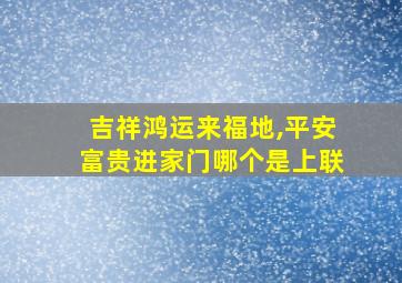 吉祥鸿运来福地,平安富贵进家门哪个是上联