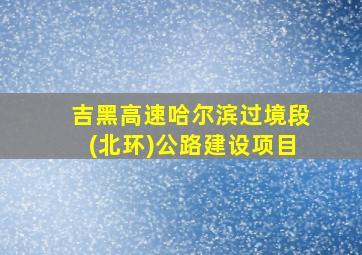 吉黑高速哈尔滨过境段(北环)公路建设项目