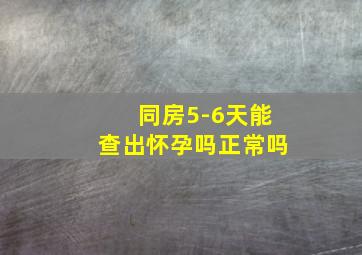 同房5-6天能查出怀孕吗正常吗