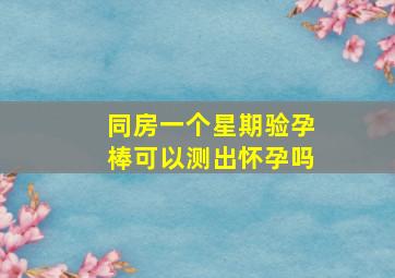 同房一个星期验孕棒可以测出怀孕吗