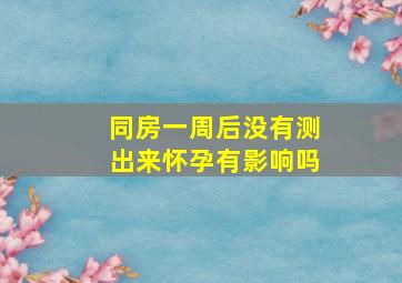 同房一周后没有测出来怀孕有影响吗