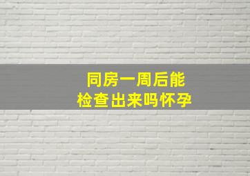 同房一周后能检查出来吗怀孕