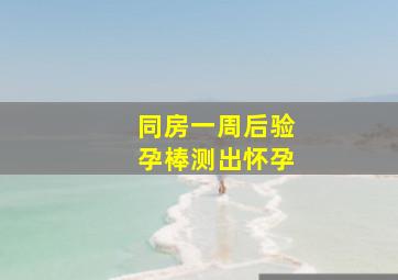 同房一周后验孕棒测出怀孕