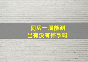 同房一周能测出有没有怀孕吗