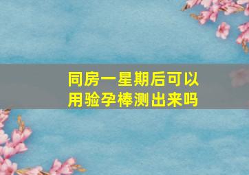 同房一星期后可以用验孕棒测出来吗