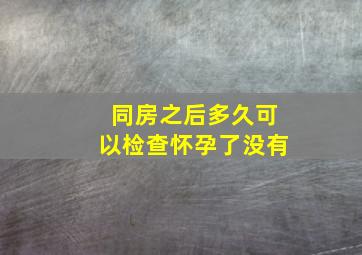 同房之后多久可以检查怀孕了没有