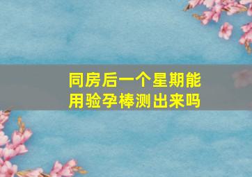 同房后一个星期能用验孕棒测出来吗