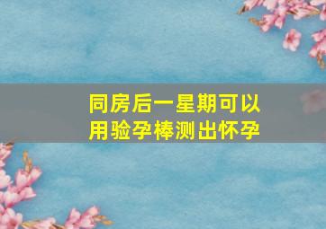 同房后一星期可以用验孕棒测出怀孕