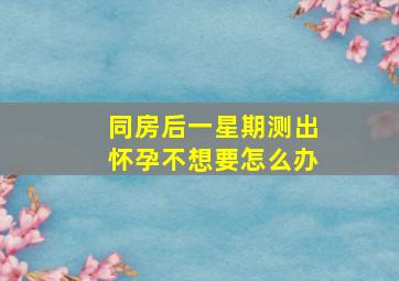 同房后一星期测出怀孕不想要怎么办